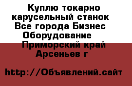 Куплю токарно-карусельный станок - Все города Бизнес » Оборудование   . Приморский край,Арсеньев г.